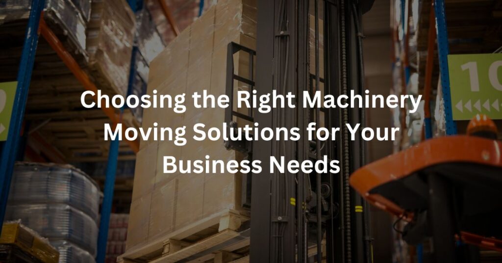 Choosing the Right Machinery Moving Solutions for Your Business Needs