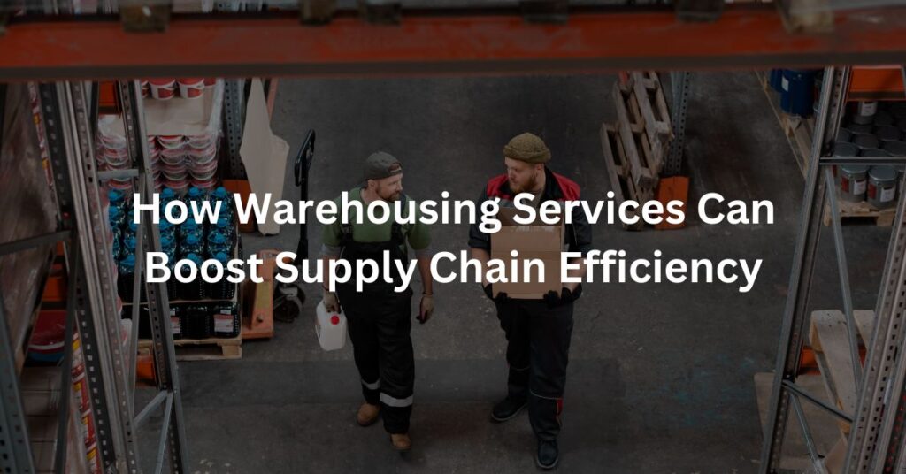 How Warehousing Services Can Boost Supply Chain Efficiency