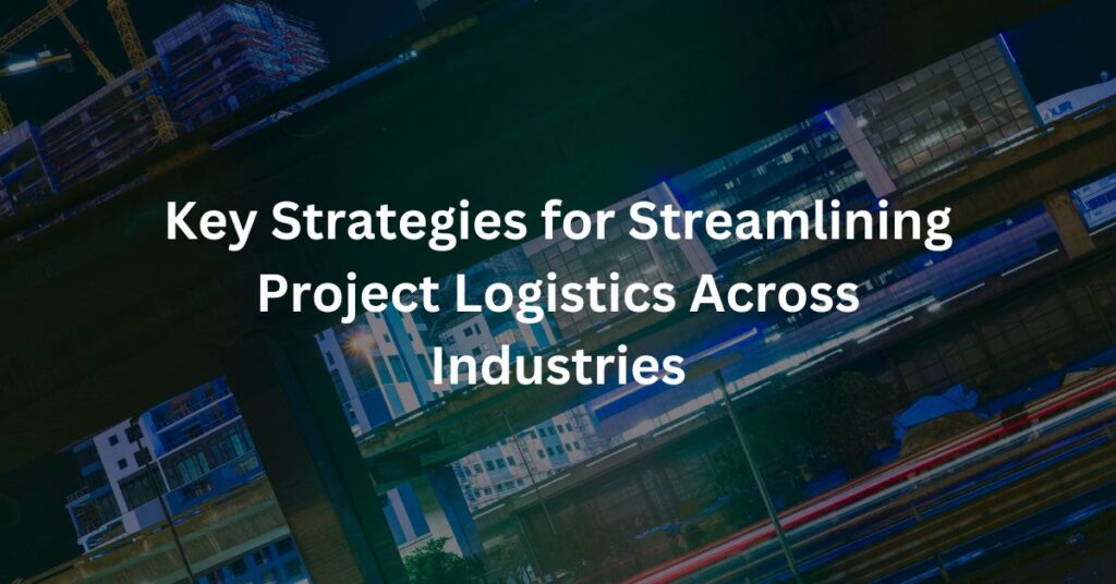 Key Strategies for Streamlining Project Logistics Across Industries