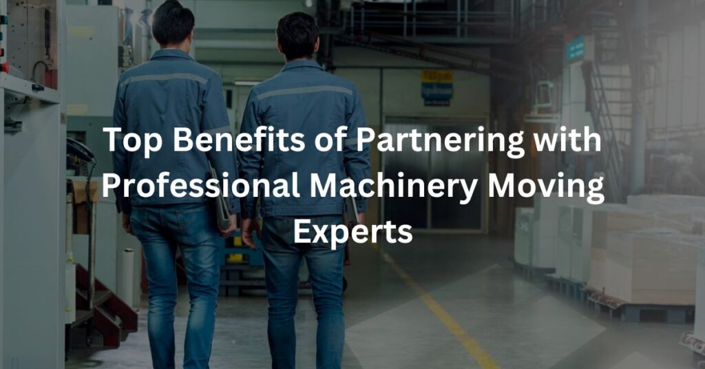 Top Benefits of Partnering with Professional Machinery Moving Experts