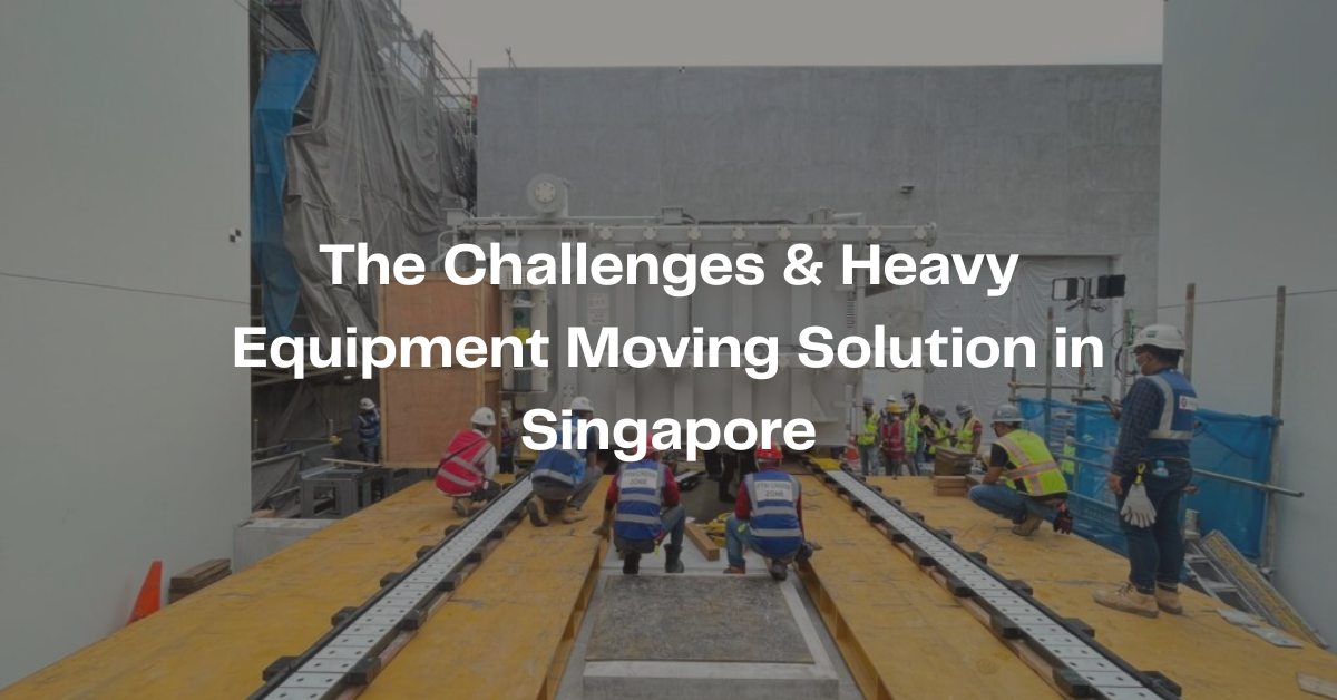 The Challenges & Heavy Equipment Moving Solution in Singapore