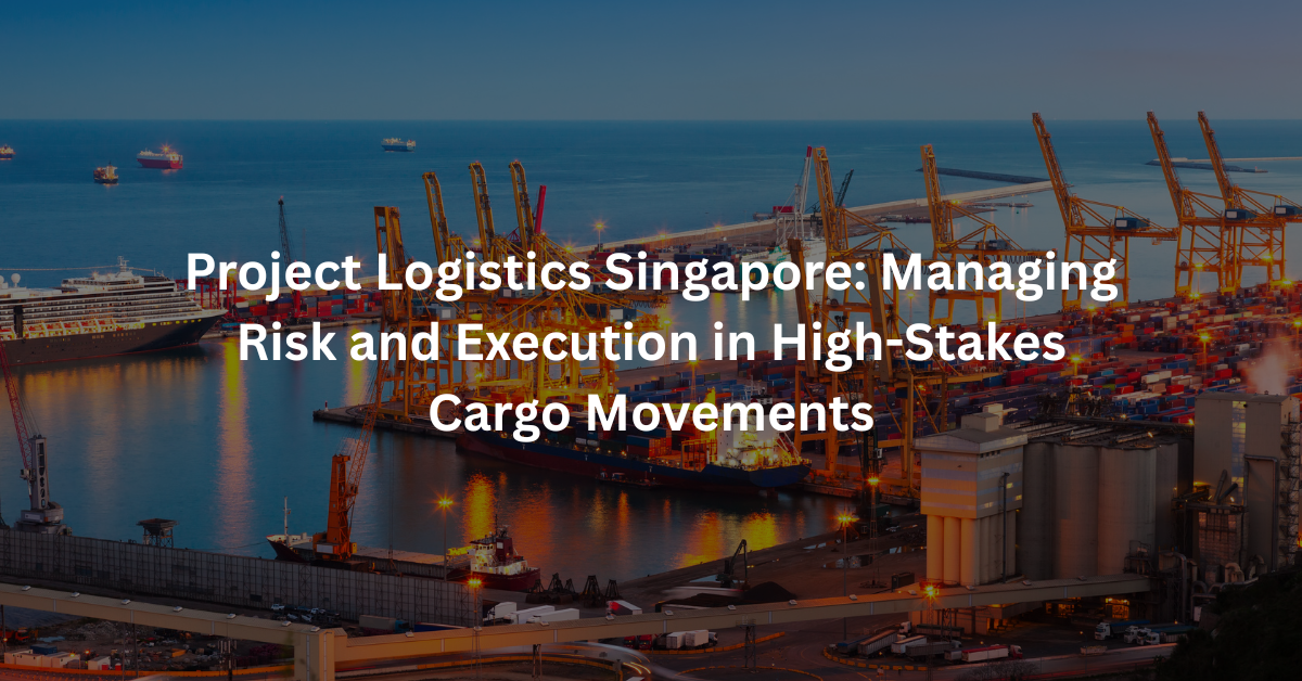 Project Logistics Singapore: Managing Risk and Execution in High-Stakes Cargo Movements
