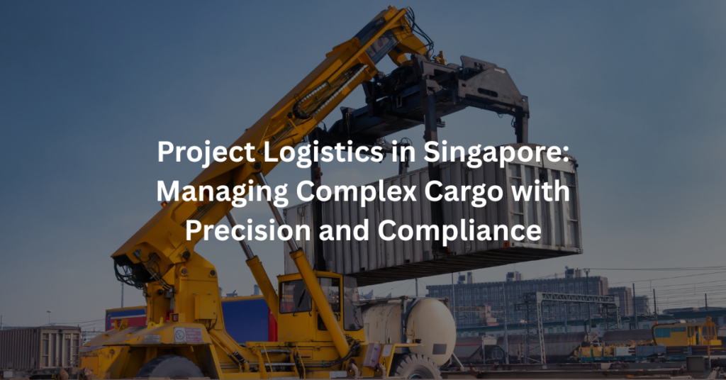 Project Logistics Singapore: Managing Complex Cargo with Precision and Compliance