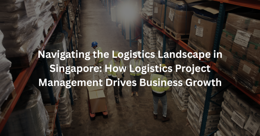 Navigating the Logistics Landscape in Singapore: How Logistics Project Management Drives Business Growth