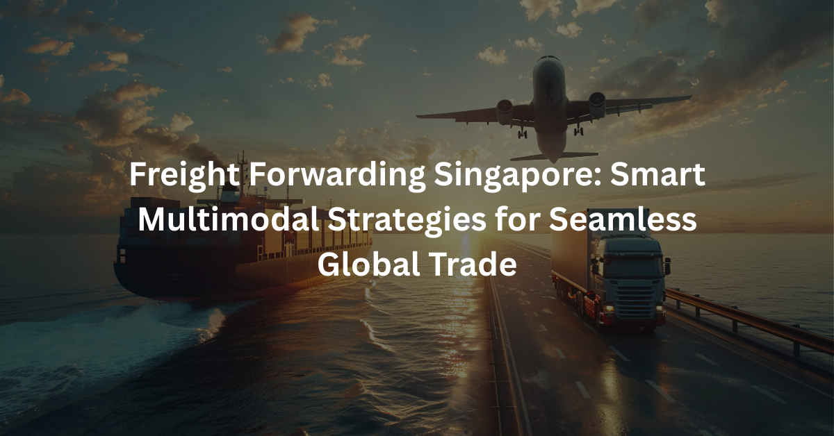 Freight Forwarding Singapore: Smart Multimodal Strategies for Seamless Global Trade
