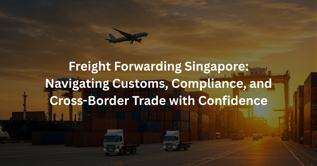 Freight Forwarding Singapore: Navigating Customs, Compliance, and Cross-Border Trade with Confidence