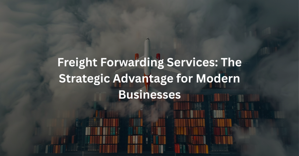 Freight Forwarding Services: The Strategic Advantage for Modern Businesses