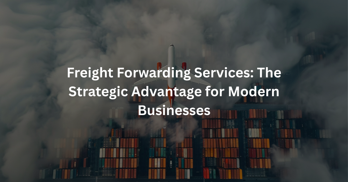 Freight Forwarding Services: The Strategic Advantage for Modern Businesses