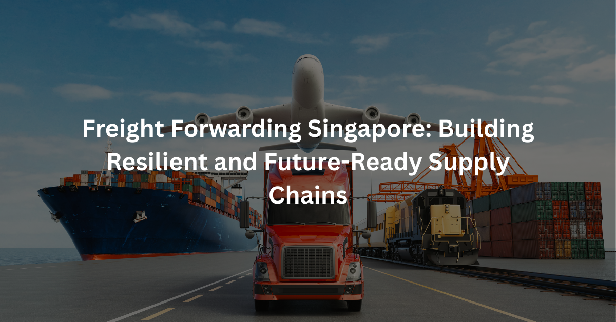 Freight Forwarding Singapore: Building Resilient and Future-Ready Supply Chains