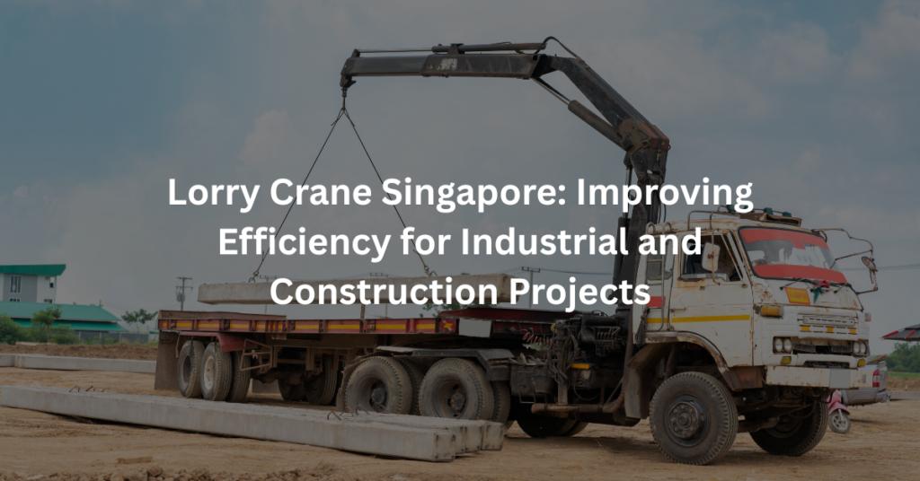 Lorry Crane Singapore: Improving Efficiency for Industrial and Construction Projects