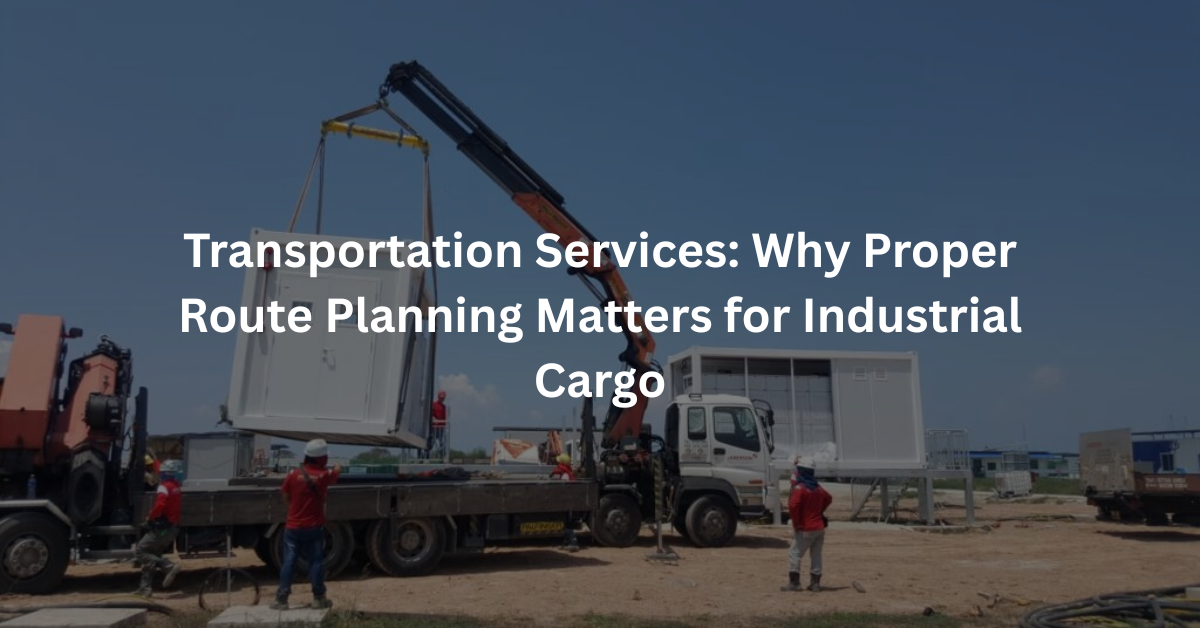 Transportation Services: Why Proper Route Planning Matters for Industrial Cargo