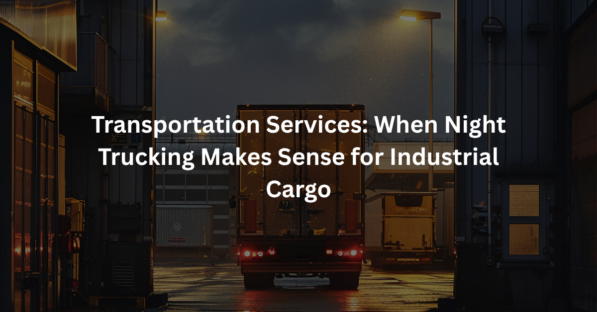 Transportation Services: When Night Trucking Makes Sense for Industrial Cargo