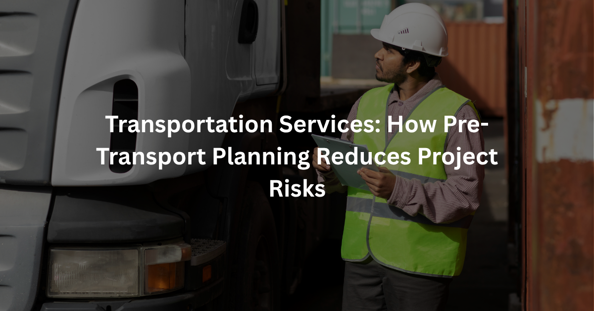 Transportation Services: How Pre-Transport Planning Reduces Project Risks