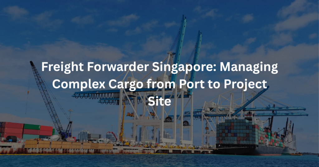 Freight Forwarder Singapore: Managing Complex Cargo from Port to Project Site