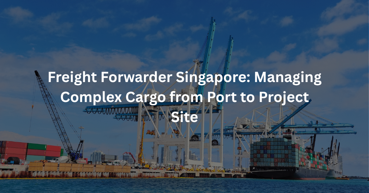 Freight Forwarder Singapore: Managing Complex Cargo from Port to Project Site
