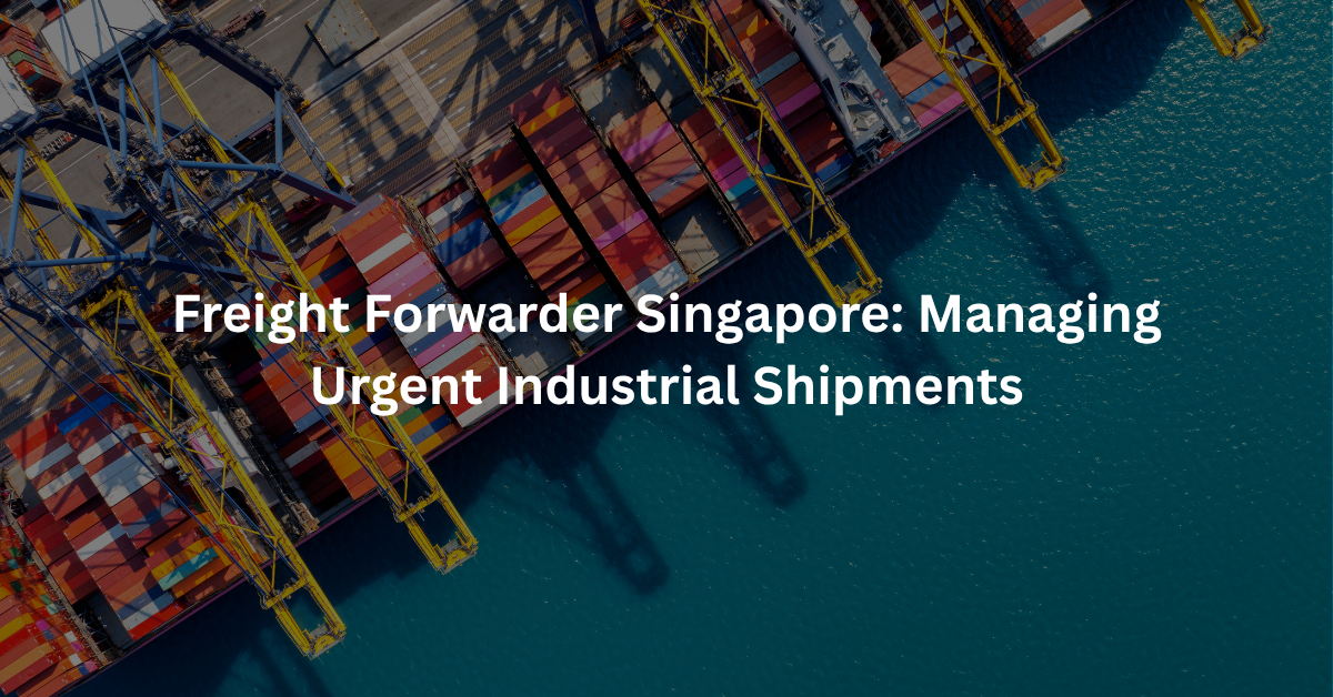 Freight Forwarder Singapore: Managing Urgent Industrial Shipments