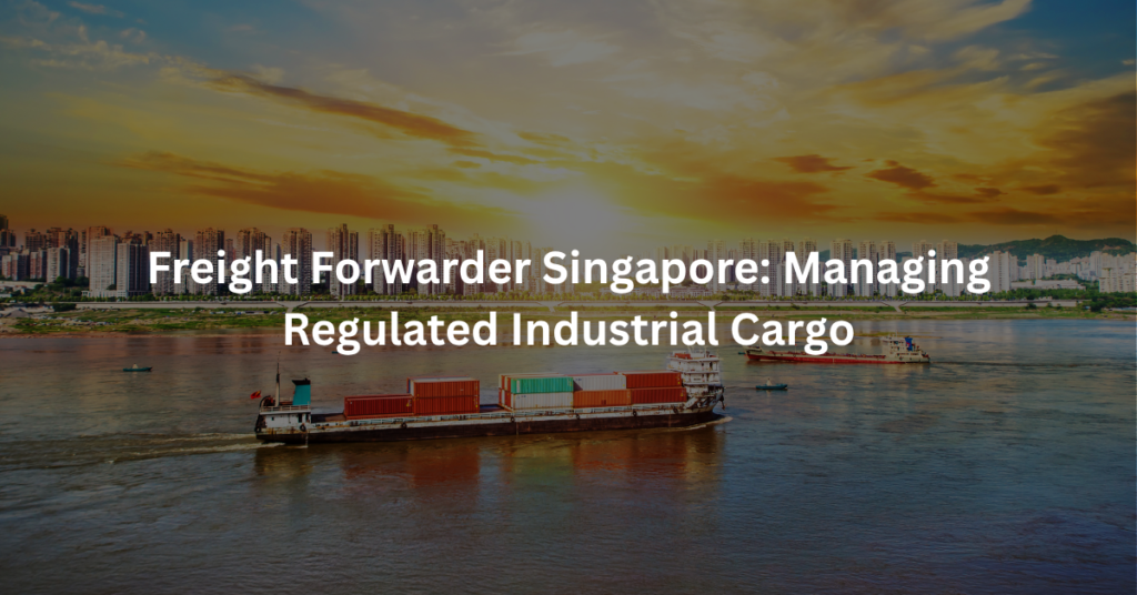 Freight Forwarder Singapore: Managing Regulated Industrial Cargo